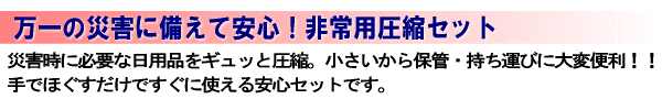 万一の災害に備えて安心！非常用圧縮セット。災害時に必要な日用品をギュッと圧縮。小さいから保管・持ち運びに大変便利！！