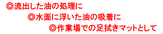 ◎流出した油の処理に◎水面に浮いた油の吸着に◎作業場での足拭きマットとして