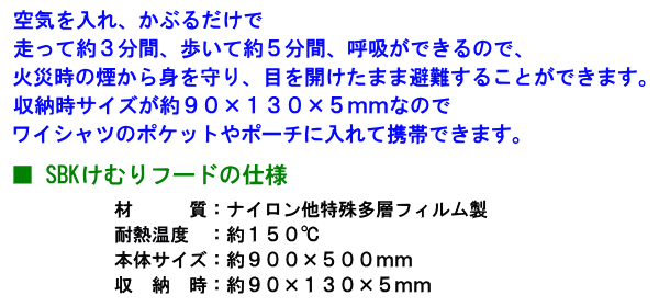 空気を入れ、かぶるだけで走って約3分間、歩いて約5分間、呼吸ができるので、火災時の煙から身を守り、目を開けたまま避難することができます。ワイシャツのポケットやポーチに入れて携帯できます。