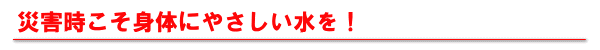 災害時こそ身体にやさしい水を！