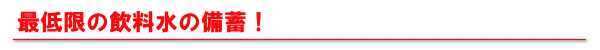 最低限の飲料水の備蓄！