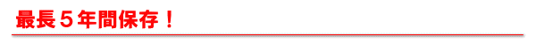 最長５年間保存！